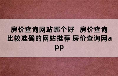 房价查询网站哪个好   房价查询比较准确的网站推荐 房价查询网app